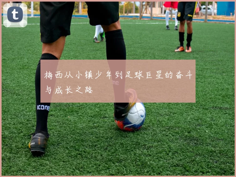 梅西从小镇少年到足球巨星的奋斗与成长之路