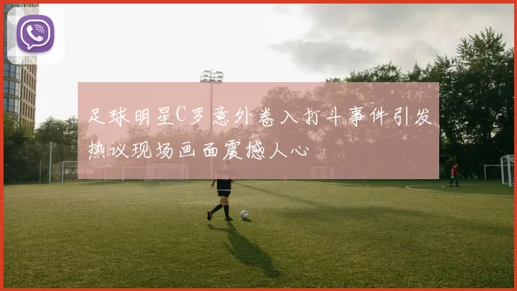 足球明星C罗意外卷入打斗事件引发热议现场画面震撼人心
