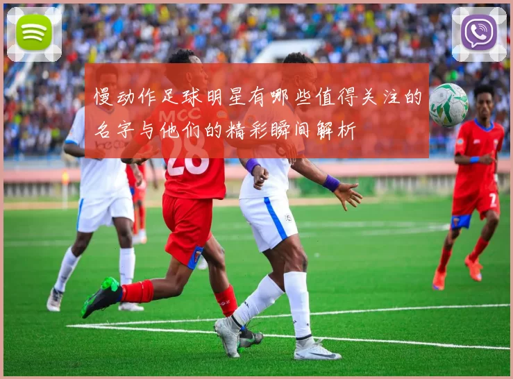 慢动作足球明星有哪些值得关注的名字与他们的精彩瞬间解析