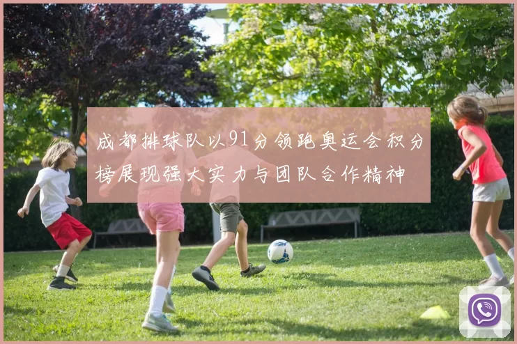 成都排球队以91分领跑奥运会积分榜展现强大实力与团队合作精神
