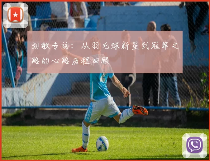 刘敏专访：从羽毛球新星到冠军之路的心路历程回顾