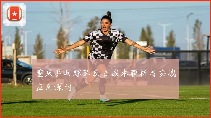 重庆乒乓球队反击战术解析与实战应用探讨