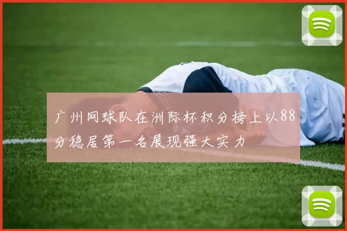广州网球队在洲际杯积分榜上以88分稳居第一名展现强大实力