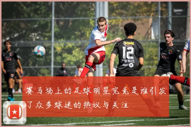 赛马场上的足球明星究竟是谁引发了众多球迷的热议与关注