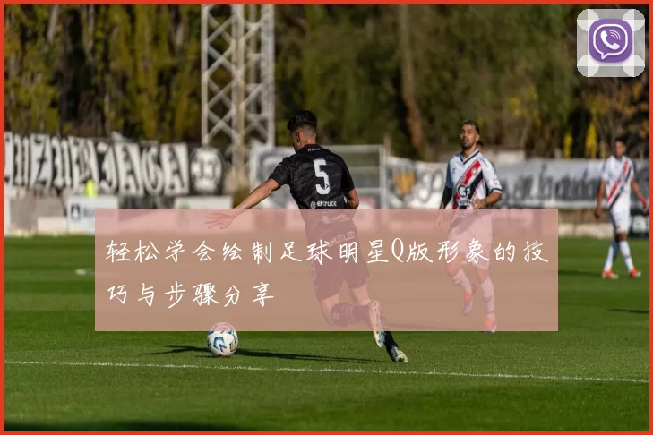 轻松学会绘制足球明星Q版形象的技巧与步骤分享
