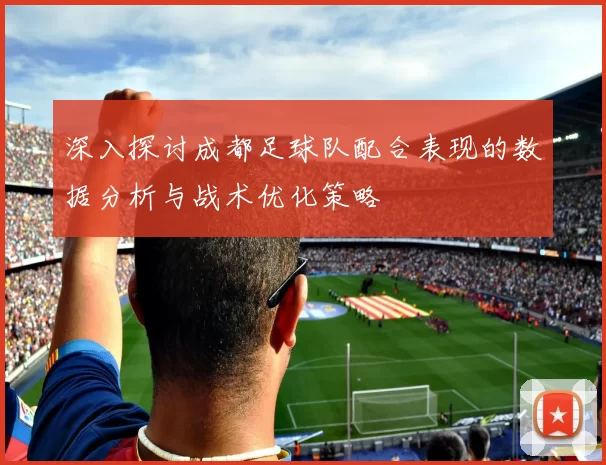 深入探讨成都足球队配合表现的数据分析与战术优化策略