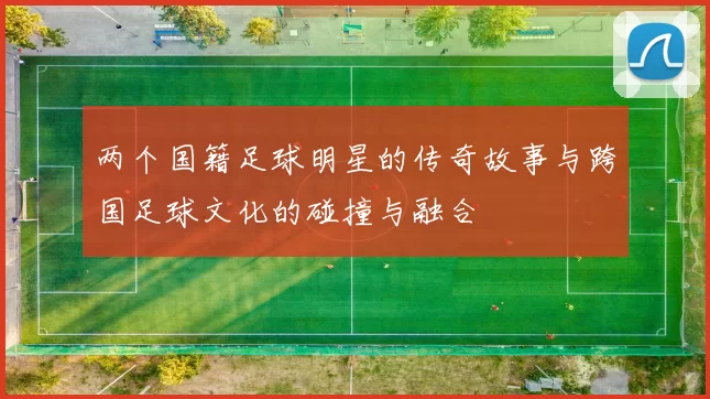 两个国籍足球明星的传奇故事与跨国足球文化的碰撞与融合