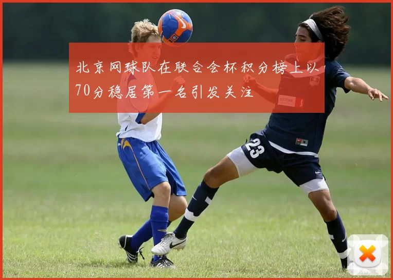 北京网球队在联合会杯积分榜上以70分稳居第一名引发关注