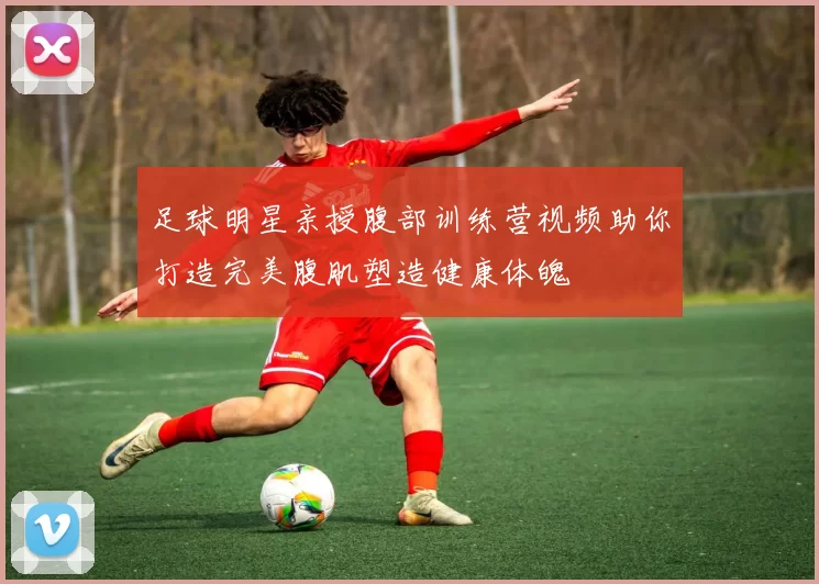 足球明星亲授腹部训练营视频助你打造完美腹肌塑造健康体魄