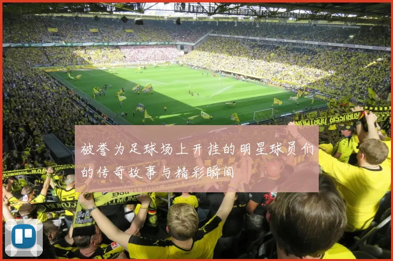 被誉为足球场上开挂的明星球员们的传奇故事与精彩瞬间