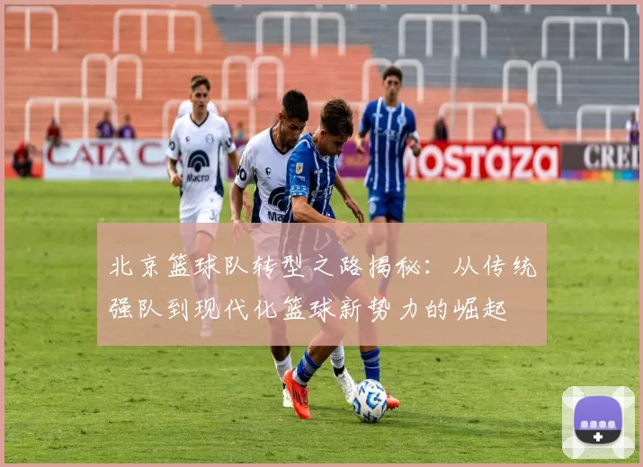 北京篮球队转型之路揭秘：从传统强队到现代化篮球新势力的崛起
