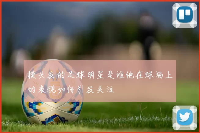 摸头发的足球明星是谁他在球场上的表现如何引发关注