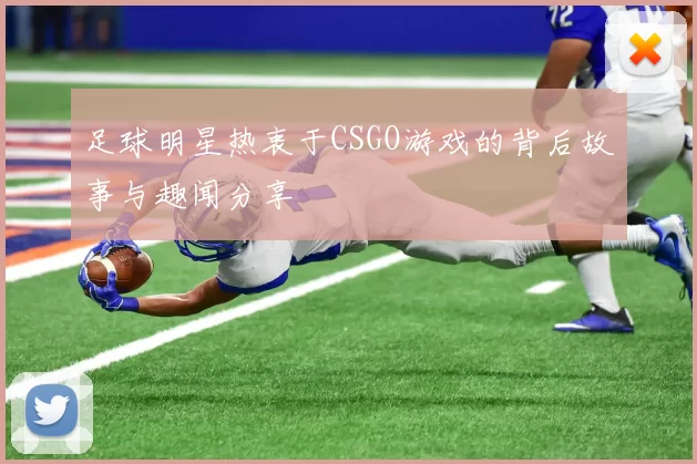 足球明星热衷于CSGO游戏的背后故事与趣闻分享
