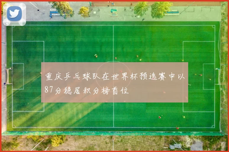 重庆乒乓球队在世界杯预选赛中以87分稳居积分榜首位