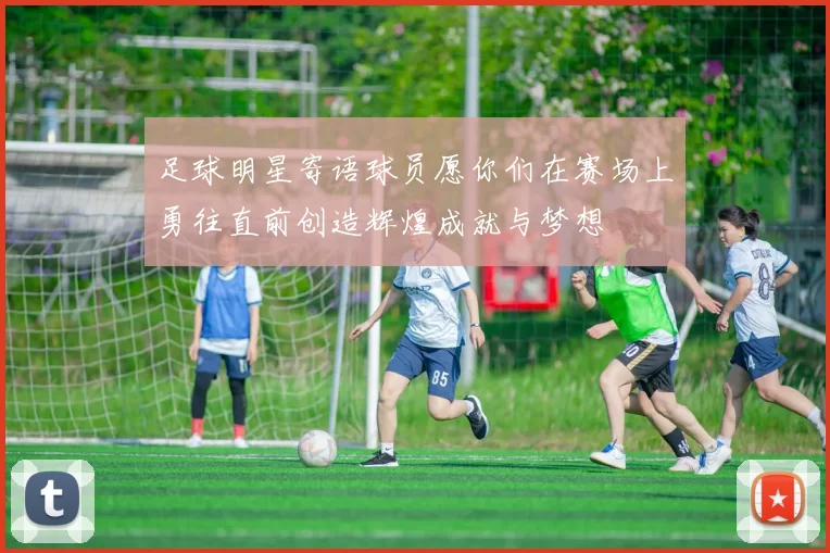足球明星寄语球员愿你们在赛场上勇往直前创造辉煌成就与梦想