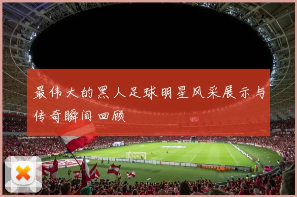 最伟大的黑人足球明星风采展示与传奇瞬间回顾