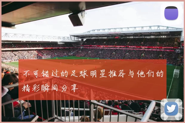 不可错过的足球明星推荐与他们的精彩瞬间分享