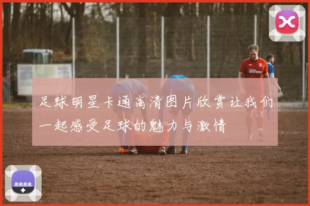 足球明星卡通高清图片欣赏让我们一起感受足球的魅力与激情