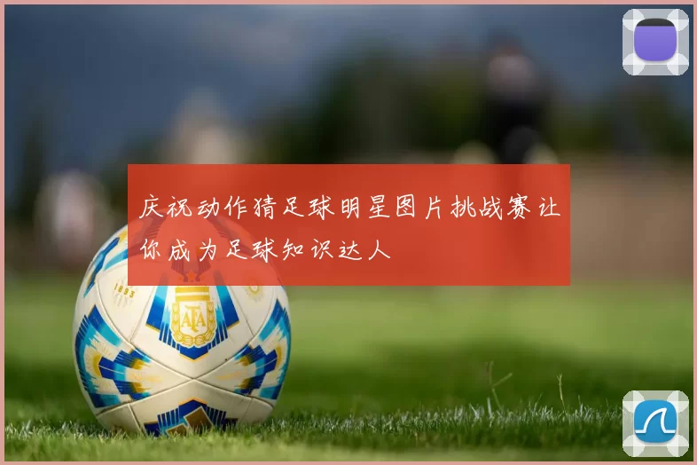 庆祝动作猜足球明星图片挑战赛让你成为足球知识达人