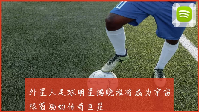 外星人足球明星揭晓谁将成为宇宙绿茵场的传奇巨星