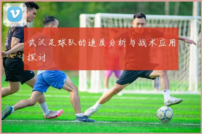武汉足球队的速度分析与战术应用探讨
