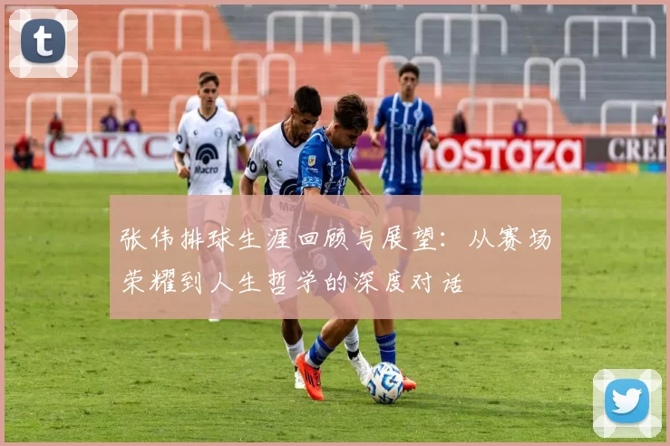 张伟排球生涯回顾与展望：从赛场荣耀到人生哲学的深度对话