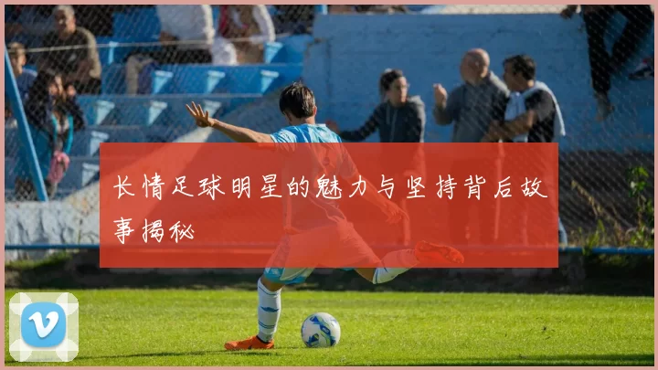 长情足球明星的魅力与坚持背后故事揭秘