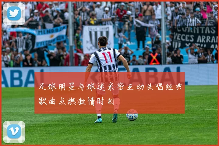 足球明星与球迷亲密互动共唱经典歌曲点燃激情时刻