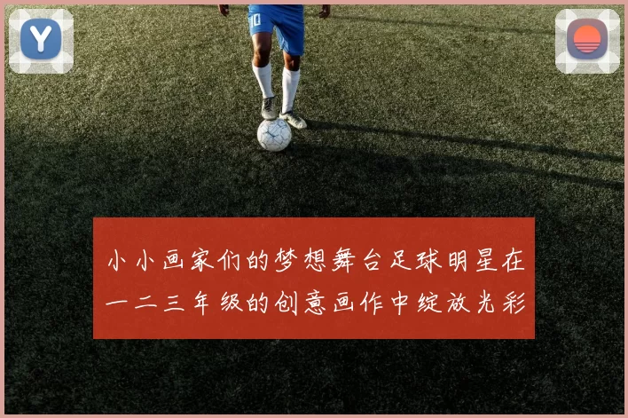 小小画家们的梦想舞台足球明星在一二三年级的创意画作中绽放光彩