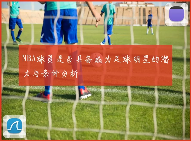 NBA球员是否具备成为足球明星的潜力与条件分析