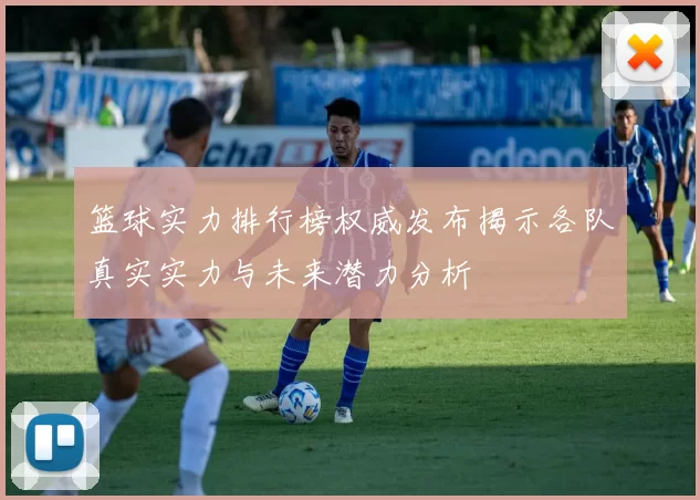 篮球实力排行榜权威发布揭示各队真实实力与未来潜力分析