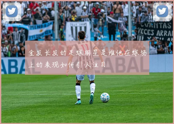 金发长发的足球明星是谁他在球场上的表现如何引人注目