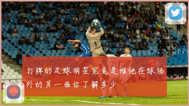 打牌的足球明星究竟是谁他在球场外的另一面你了解多少