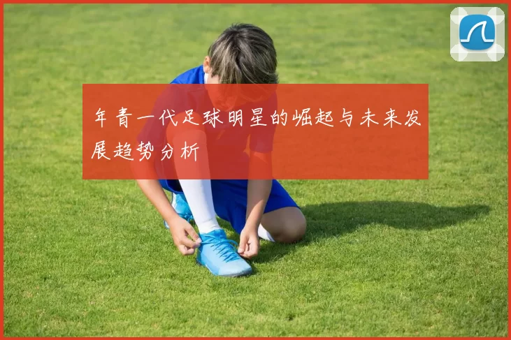 年青一代足球明星的崛起与未来发展趋势分析