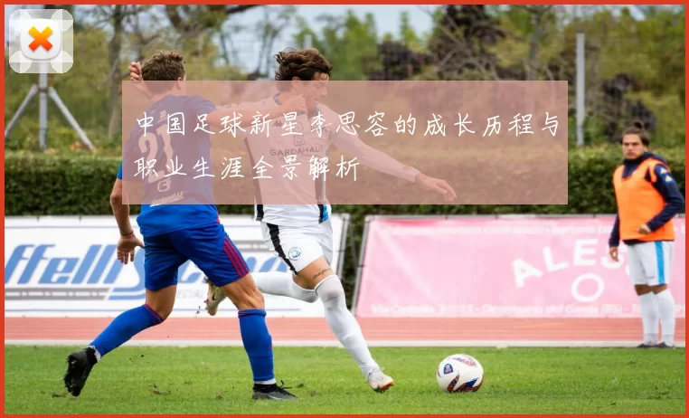 中国足球新星李思容的成长历程与职业生涯全景解析